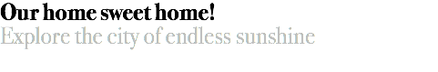 Our home sweet home!
Explore the city of endless sunshine