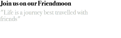 Join us on our Friendmoon "Life is a journey best travelled with
friends"